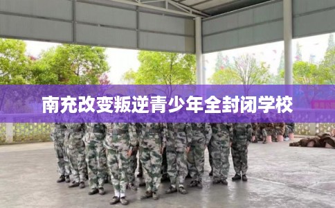 南充改变叛逆青少年全封闭学校