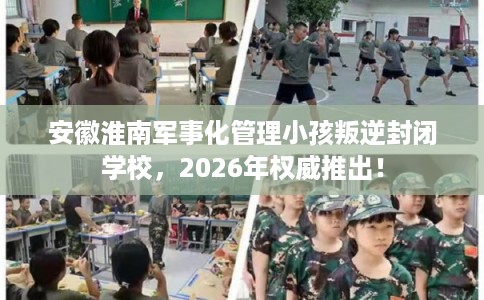 安徽淮南军事化管理小孩叛逆封闭学校，2026年权威推出！