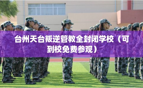 台州天台叛逆管教全封闭学校（可到校免费参观）