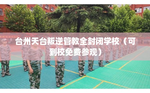 台州天台叛逆管教全封闭学校（可到校免费参观）