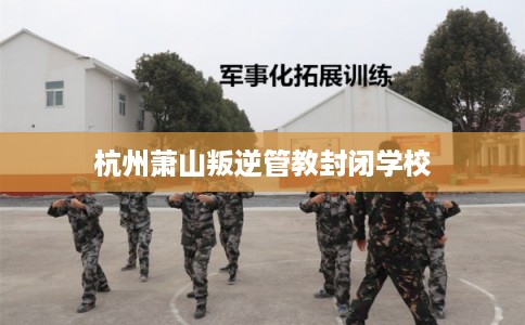 杭州萧山叛逆管教封闭学校
