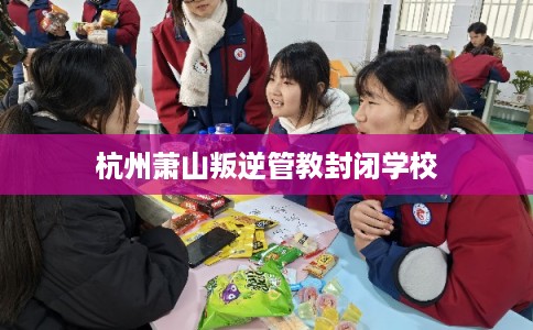 杭州萧山叛逆管教封闭学校