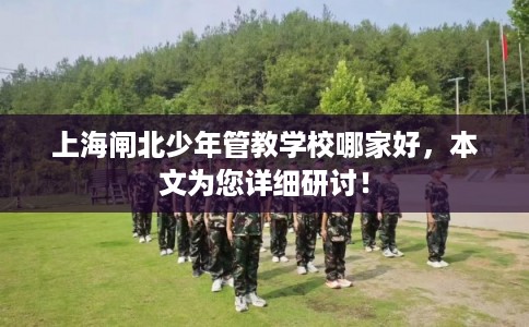 上海闸北少年管教学校哪家好，本文为您详细研讨！
