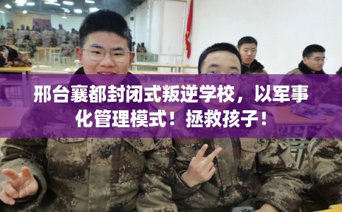 邢台襄都封闭式叛逆学校，以军事化管理模式！拯救孩子！