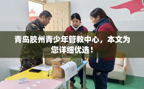 青岛胶州青少年管教中心，本文为您详细优选！