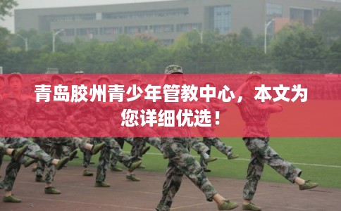 青岛胶州青少年管教中心，本文为您详细优选！