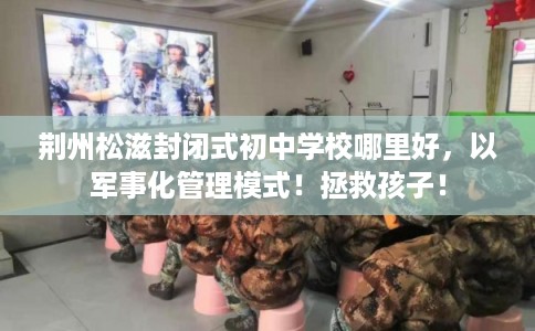 荆州松滋封闭式初中学校哪里好，以军事化管理模式！拯救孩子！