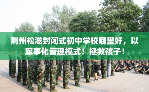 荆州松滋封闭式初中学校哪里好，以军事化管理模式！拯救孩子！