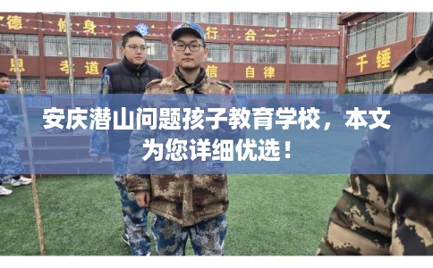 安庆潜山问题孩子教育学校,本文为您详细优选! 安庆潜山问题孩子教育学校,本文为您详细优选!