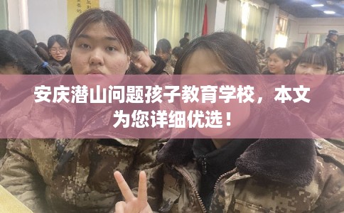 安庆潜山问题孩子教育学校,本文为您详细优选! 安庆潜山问题孩子教育学校,本文为您详细优选!