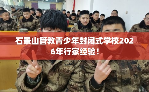 石景山管教青少年封闭式学校2026年行家经验！