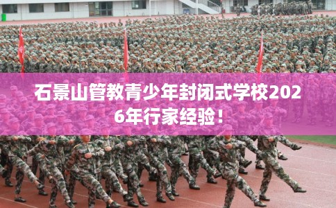 石景山管教青少年封闭式学校2026年行家经验！