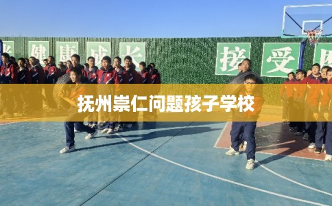 抚州崇仁问题孩子学校