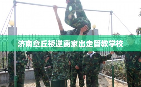 济南章丘叛逆离家出走管教学校