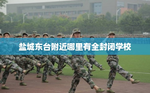 盐城东台附近哪里有全封闭学校