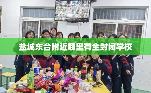 盐城东台附近哪里有全封闭学校