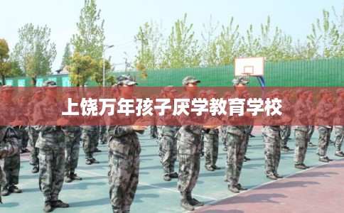 上饶万年孩子厌学教育学校