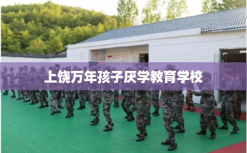 上饶万年孩子厌学教育学校