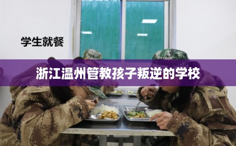 浙江温州管教孩子叛逆的学校