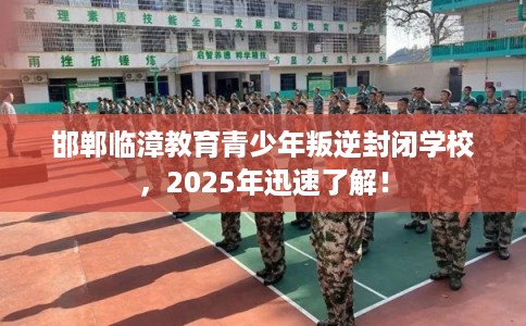 邯郸临漳教育青少年叛逆封闭学校，2025年迅速了解！
