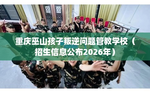重庆巫山孩子叛逆问题管教学校（招生信息公布2026年）