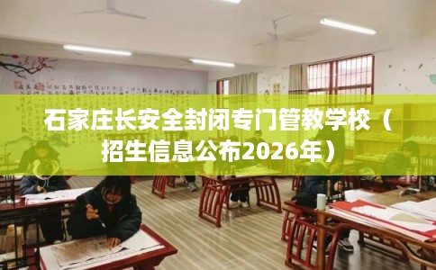 石家庄长安全封闭专门管教学校(招生信息公布2026年) 石家庄长安全封闭专门管教学校(招生信息公布2026年)