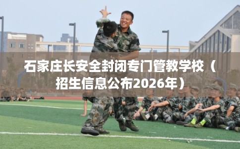 石家庄长安全封闭专门管教学校（招生信息公布2026年）