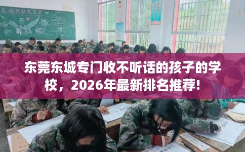 东莞东城专门收不听话的孩子的学校，2026年最新排名推荐!
