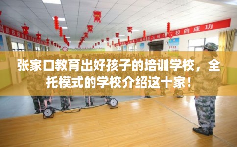 张家口教育出好孩子的培训学校，全托模式的学校介绍这十家！