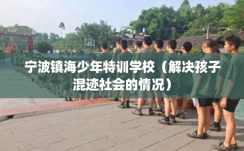 宁波镇海少年特训学校（解决孩子混迹社会的情况）