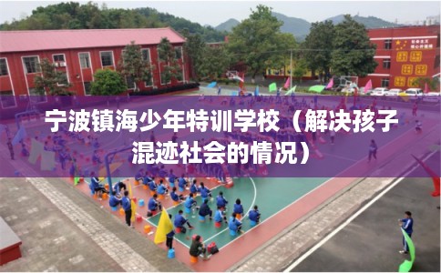 宁波镇海少年特训学校（解决孩子混迹社会的情况）