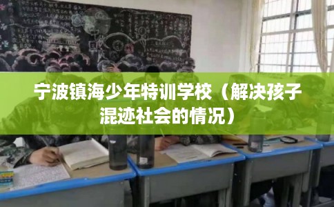 宁波镇海少年特训学校（解决孩子混迹社会的情况）