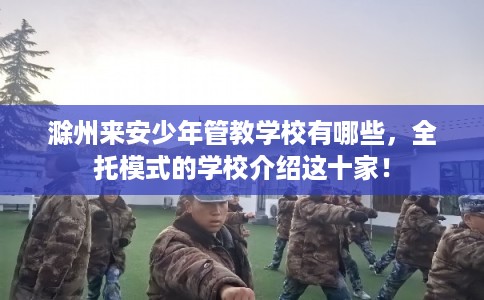 滁州来安少年管教学校有哪些，全托模式的学校介绍这十家！