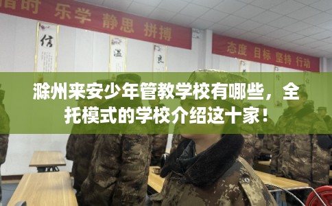 滁州来安少年管教学校有哪些，全托模式的学校介绍这十家！