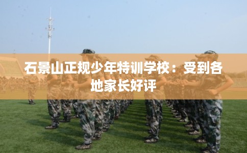 石景山正规少年特训学校：受到各地家长好评
