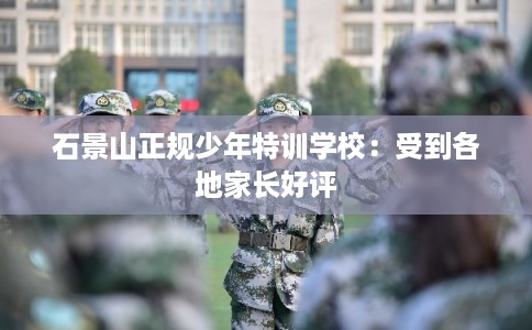 石景山正规少年特训学校：受到各地家长好评