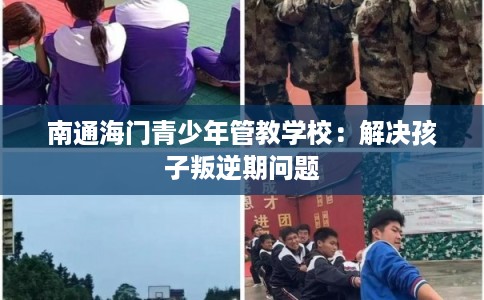 南通海门青少年管教学校：解决孩子叛逆期问题