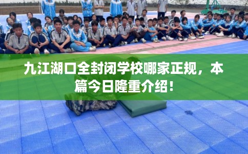 九江湖口全封闭学校哪家正规，本篇今日隆重介绍！
