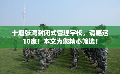 十堰张湾封闭式管理学校，请瞧这10家！本文为您精心筛选！