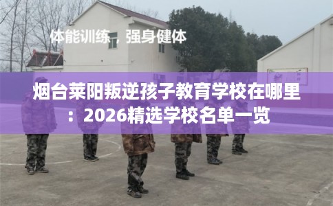 烟台莱阳叛逆孩子教育学校在哪里：2026精选学校名单一览