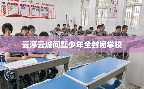云浮云城问题少年全封闭学校