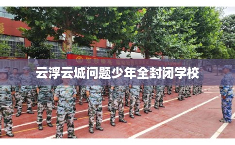 云浮云城问题少年全封闭学校