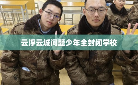 云浮云城问题少年全封闭学校
