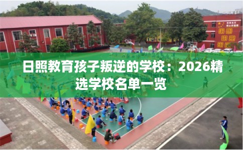 日照教育孩子叛逆的学校：2026精选学校名单一览