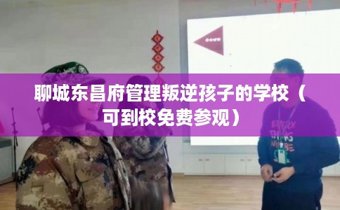 聊城东昌府管理叛逆孩子的学校（可到校免费参观）