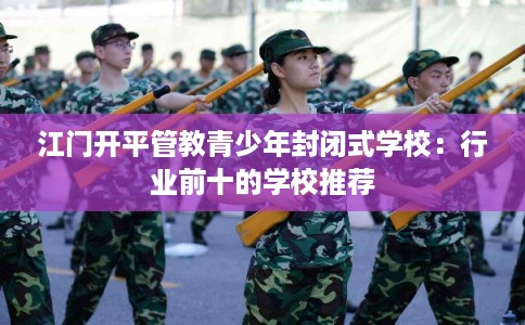 江门开平管教青少年封闭式学校：行业前十的学校推荐