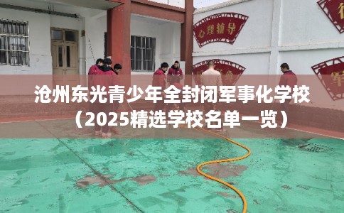 沧州东光青少年全封闭军事化学校（2025精选学校名单一览）