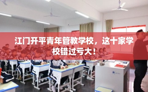 江门开平青年管教学校，这十家学校错过亏大！
