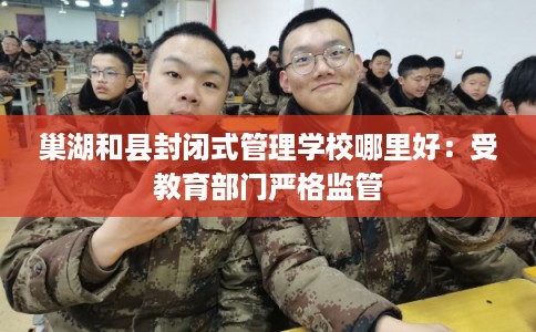 巢湖和县封闭式管理学校哪里好：受教育部门严格监管