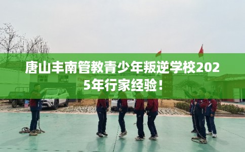 唐山丰南管教青少年叛逆学校2025年行家经验！
